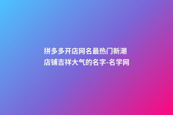 拼多多开店网名最热门新潮 店铺吉祥大气的名字-名学网-第1张-店铺起名-玄机派